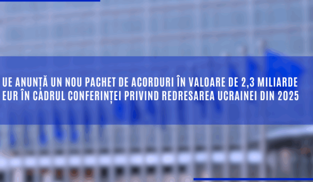 UE anunță un nou pachet de acorduri în valoare de 2,3 miliarde EUR în cadrul Conferinței privind redresarea Ucrainei din 2025