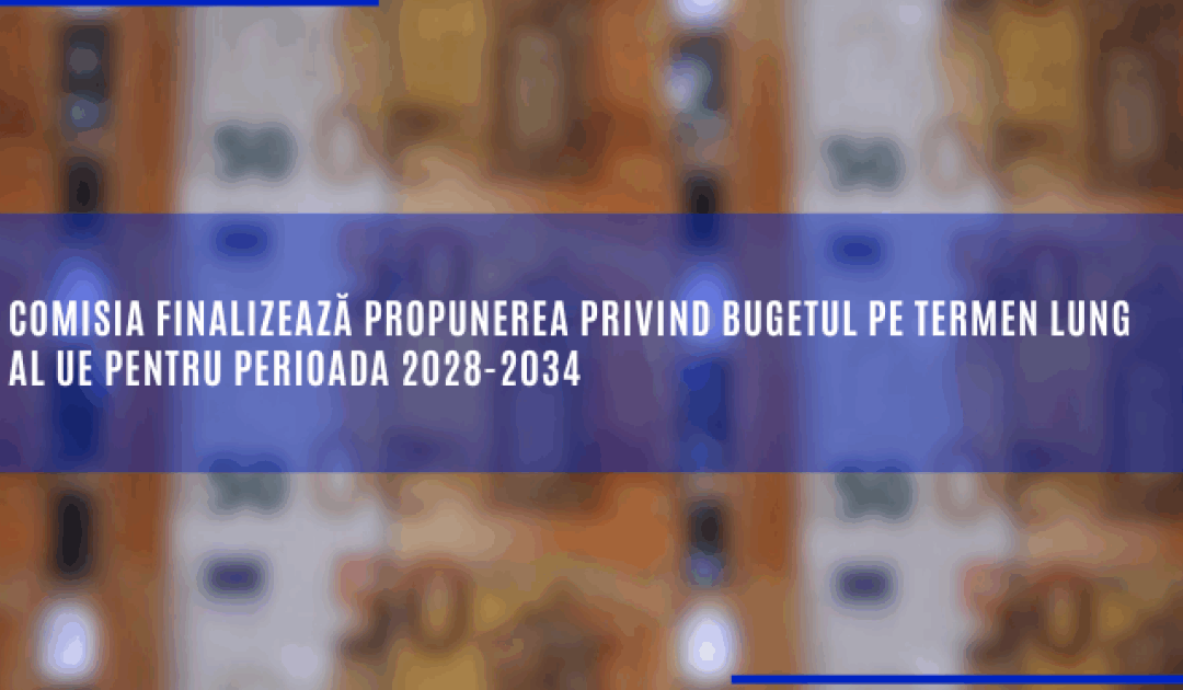 Comisia finalizează propunerea privind bugetul pe termen lung al UE pentru perioada 2028-2034